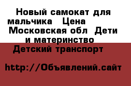 Новый самокат для мальчика › Цена ­ 1 200 - Московская обл. Дети и материнство » Детский транспорт   